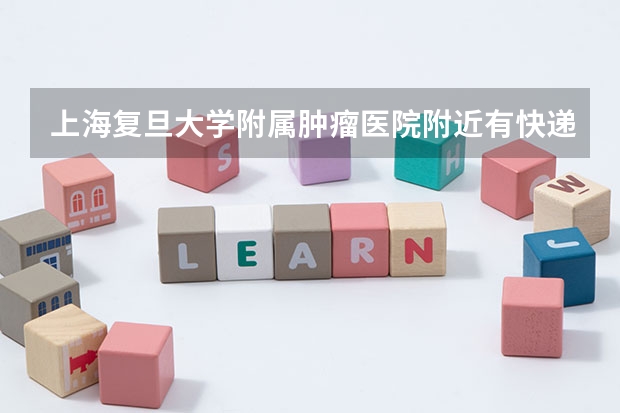 上海复旦大学附属肿瘤医院附近有快递公司吗？具体能说一下吗？谢谢！！
