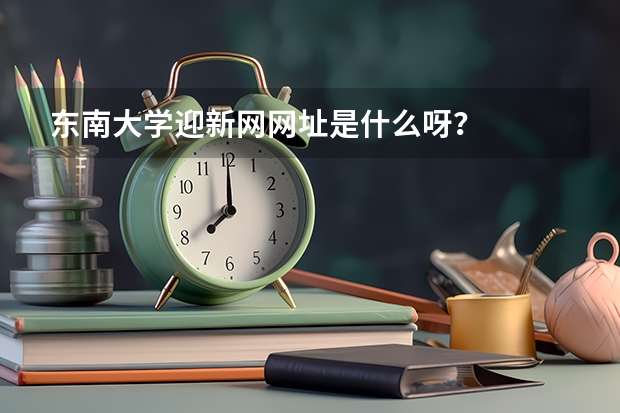 东南大学迎新网网址是什么呀？