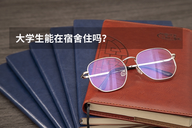 大学生能在宿舍住吗？