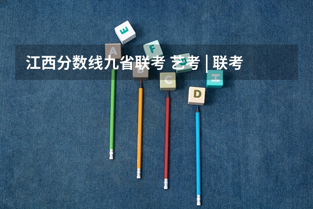 江西分数线九省联考 艺考 | 联考和文化成绩变得越来越重要,艺考上大学可不简单