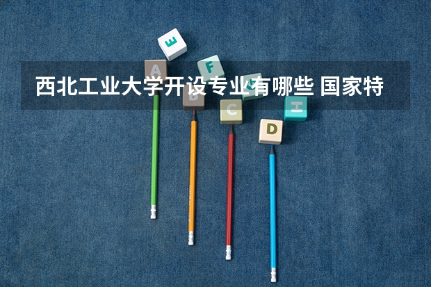 西北工业大学开设专业有哪些 国家特色专业有哪些