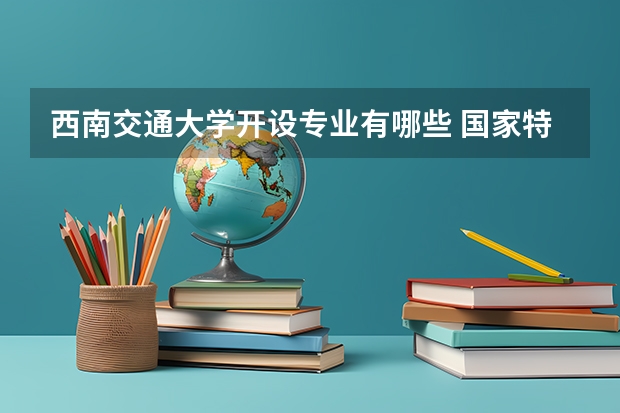 西南交通大学开设专业有哪些 国家特色专业有哪些