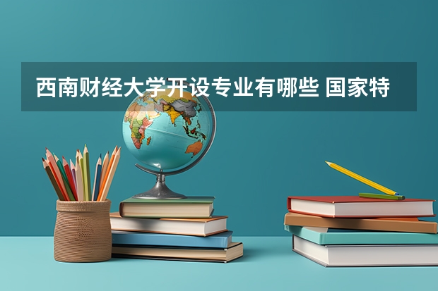 西南财经大学开设专业有哪些 国家特色专业有哪些