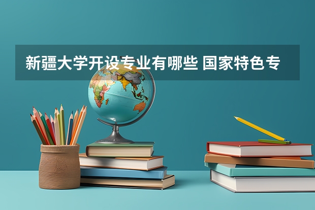 新疆大学开设专业有哪些 国家特色专业有哪些