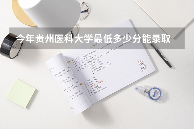今年贵州医科大学最低多少分能录取 贵州历年录取分数线