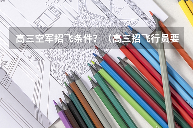 高三空军招飞条件？（高三招飞行员要求成绩）