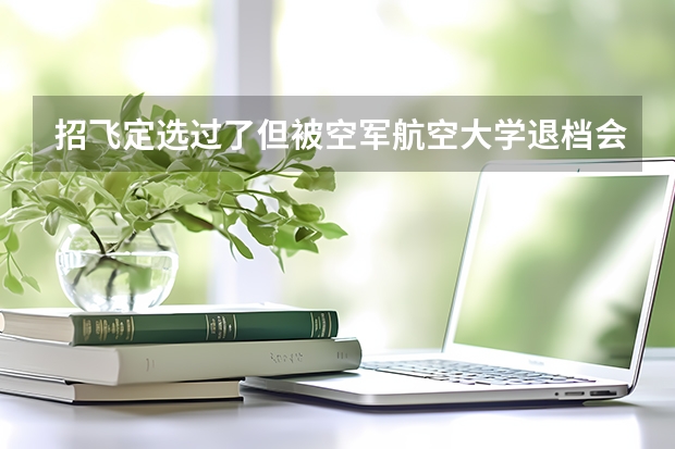 招飞定选过了但被空军航空大学退档会怎样？要赔违约金吗？