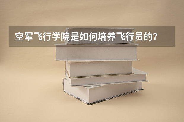 空军飞行学院是如何培养飞行员的？