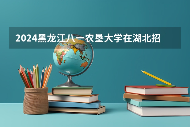 2024黑龙江八一农垦大学在湖北招生计划表