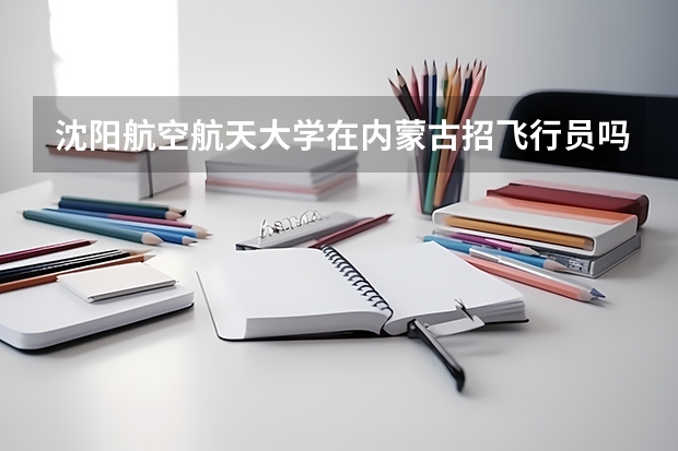 沈阳航空航天大学在内蒙古招飞行员吗