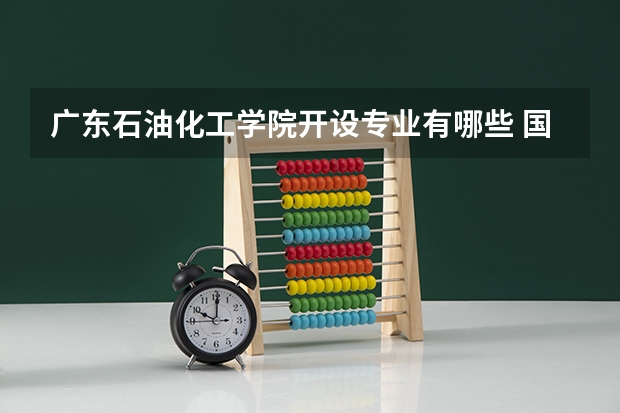 广东石油化工学院开设专业有哪些 国家特色专业有哪些