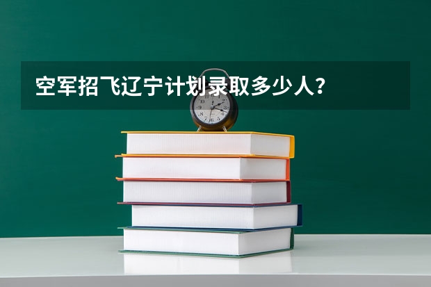空军招飞辽宁计划录取多少人？