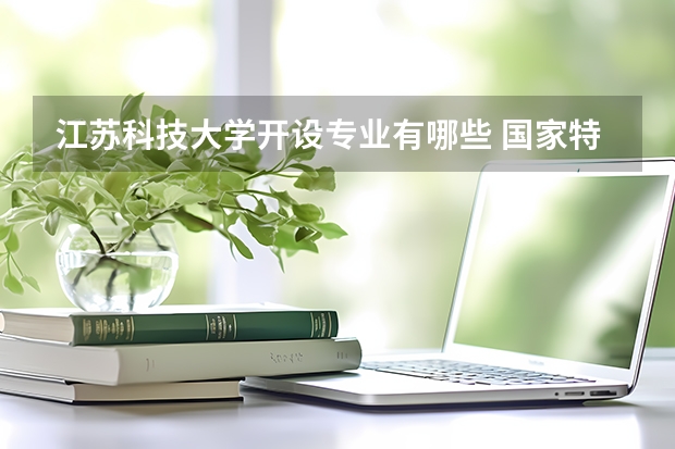 江苏科技大学开设专业有哪些 国家特色专业有哪些