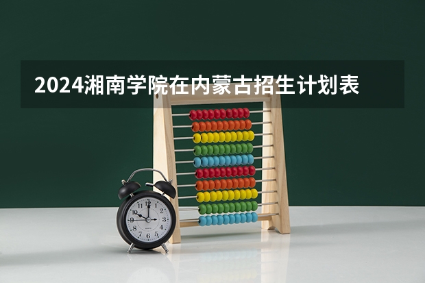 2024湘南学院在内蒙古招生计划表