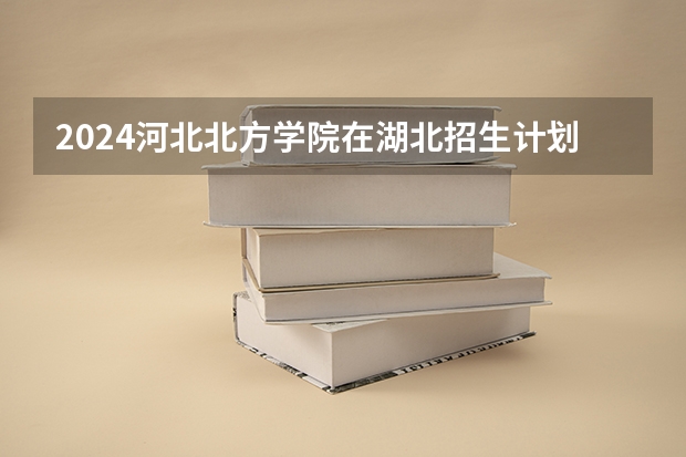 2024河北北方学院在湖北招生计划表