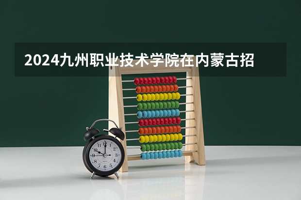 2024九州职业技术学院在内蒙古招生计划表