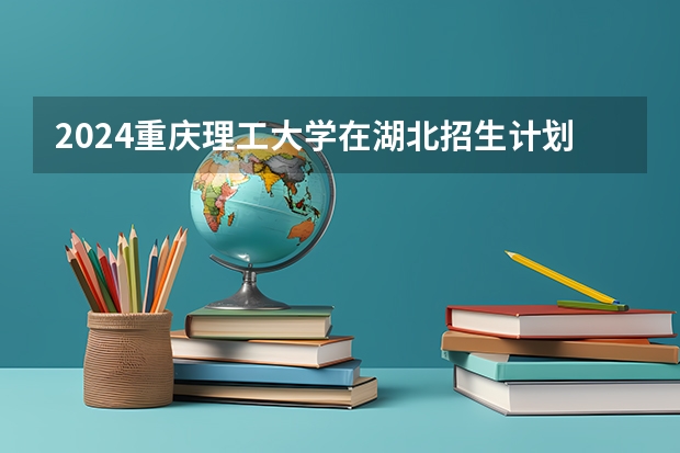 2024重庆理工大学在湖北招生计划表