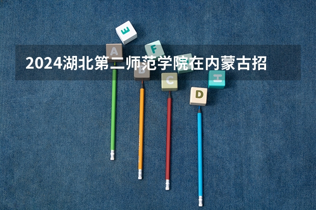 2024湖北第二师范学院在内蒙古招生计划表