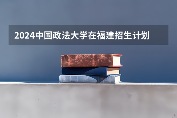 2024中国政法大学在福建招生计划表