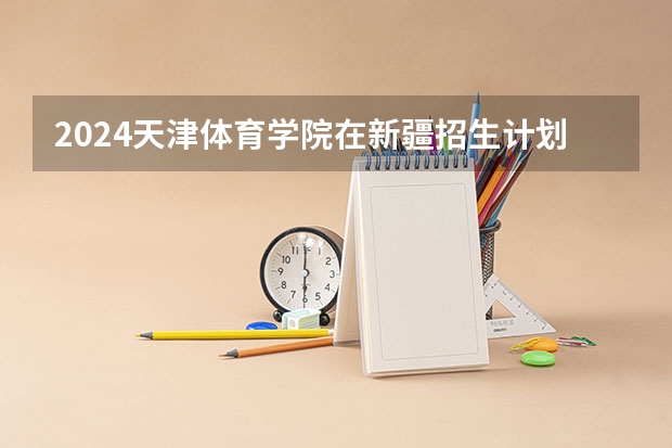 2024天津体育学院在新疆招生计划表