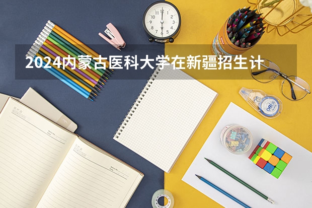 2024内蒙古医科大学在新疆招生计划表