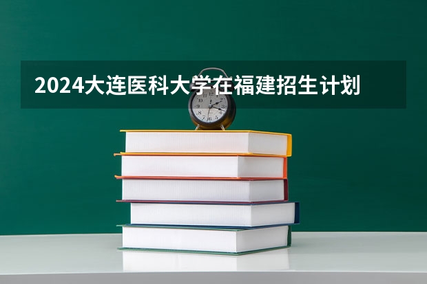 2024大连医科大学在福建招生计划表