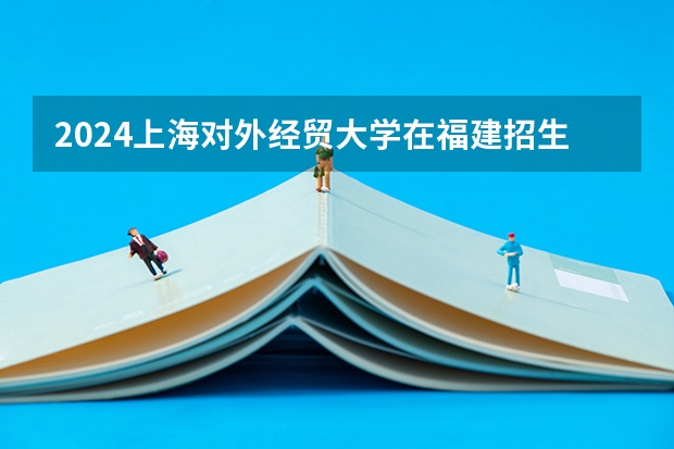 2024上海对外经贸大学在福建招生计划表