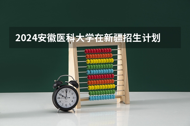 2024安徽医科大学在新疆招生计划表