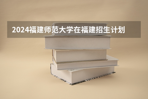 2024福建师范大学在福建招生计划表