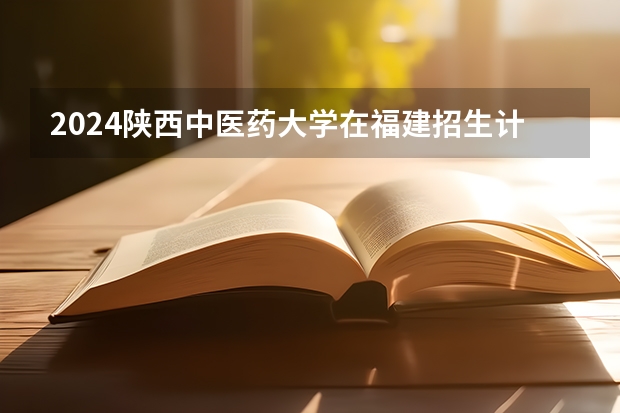 2024陕西中医药大学在福建招生计划表
