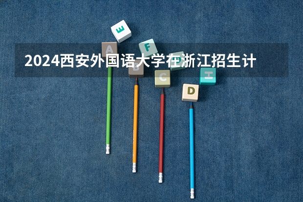 2024西安外国语大学在浙江招生计划表