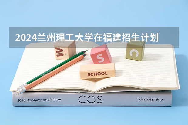 2024兰州理工大学在福建招生计划表