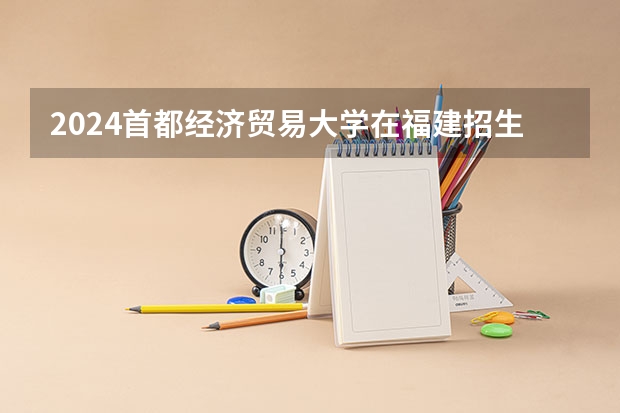 2024首都经济贸易大学在福建招生计划表