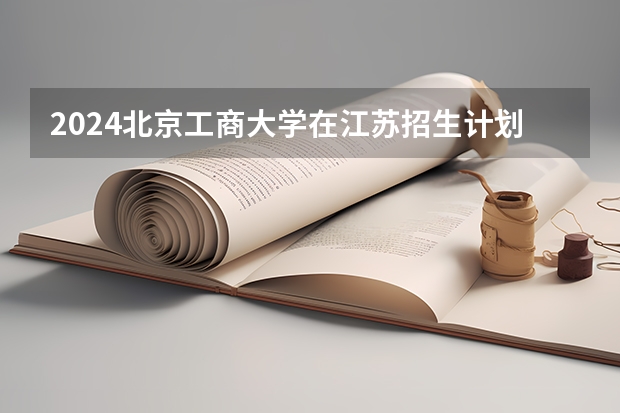 2024北京工商大学在江苏招生计划表