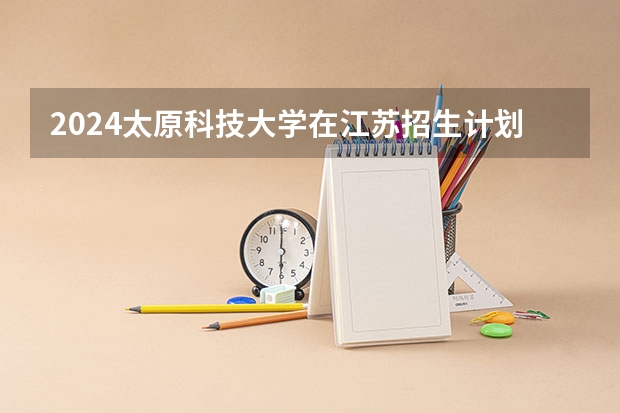 2024太原科技大学在江苏招生计划表