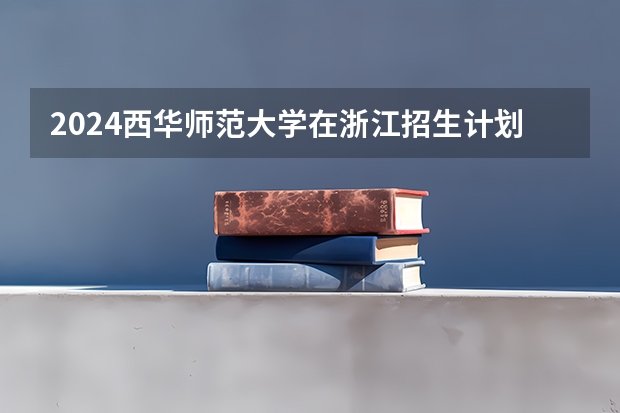 2024西华师范大学在浙江招生计划表