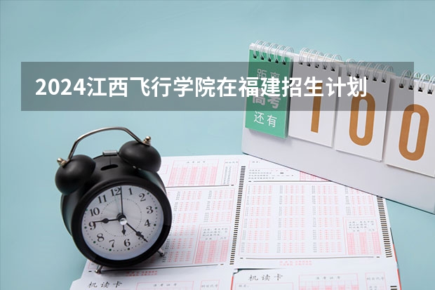 2024江西飞行学院在福建招生计划表