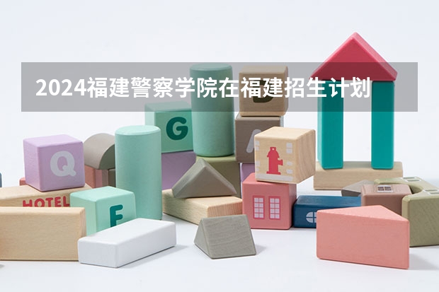 2024福建警察学院在福建招生计划表