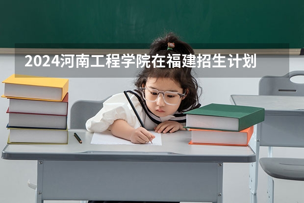 2024河南工程学院在福建招生计划表