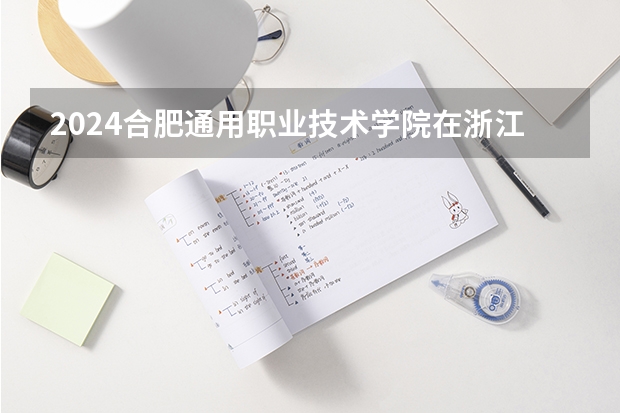 2024合肥通用职业技术学院在浙江招生计划表