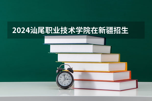 2024汕尾职业技术学院在新疆招生计划表