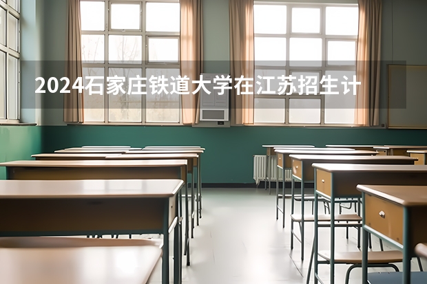 2024石家庄铁道大学在江苏招生计划表