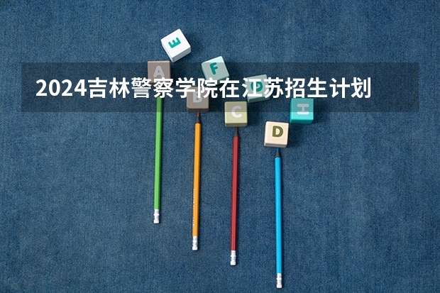2024吉林警察学院在江苏招生计划表