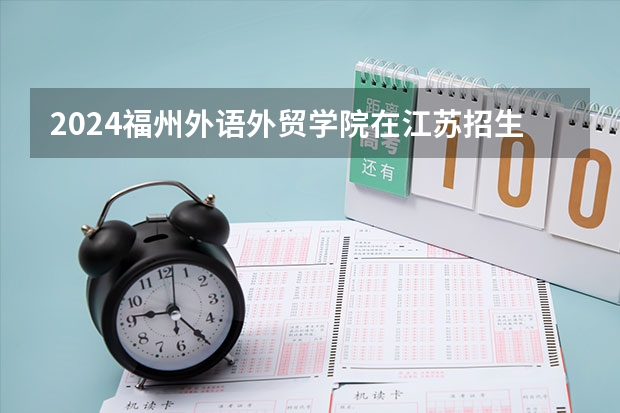 2024福州外语外贸学院在江苏招生计划表