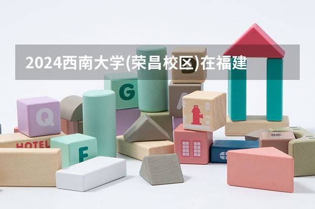 2024西南大学(荣昌校区)在福建招生计划表