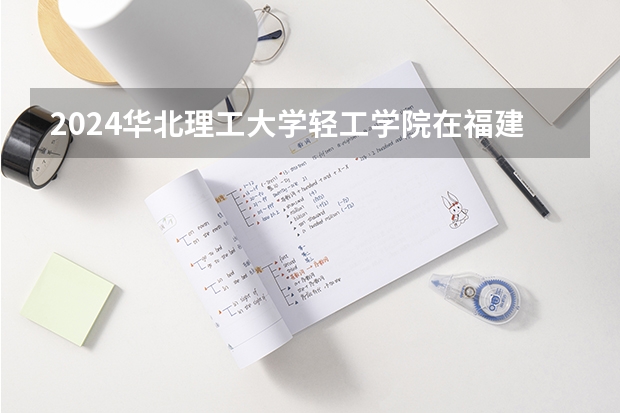 2024华北理工大学轻工学院在福建招生计划表