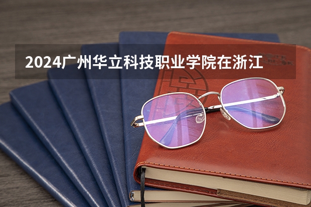 2024广州华立科技职业学院在浙江招生计划表