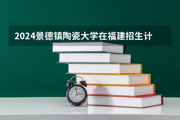 2024景德镇陶瓷大学在福建招生计划表