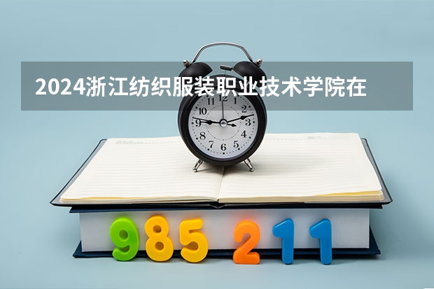 2024浙江纺织服装职业技术学院在浙江招生计划表