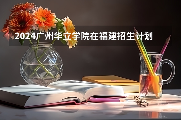 2024广州华立学院在福建招生计划表